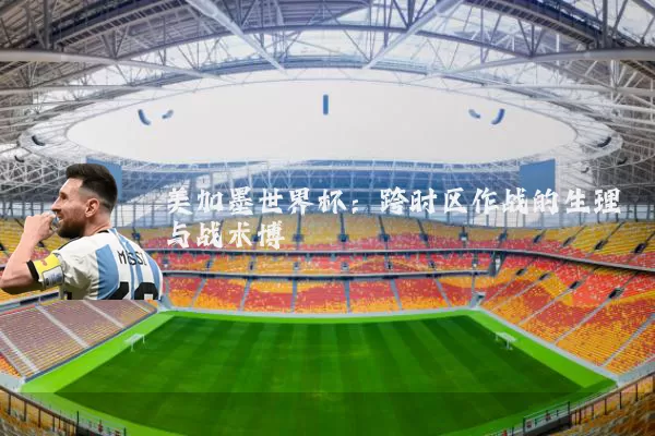 美加墨世界杯：跨时区作战的生理与战术博弈