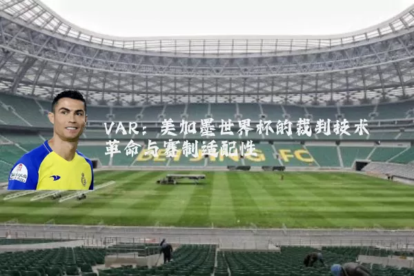 VAR:美加墨世界杯的裁判技术革命与赛制适配性