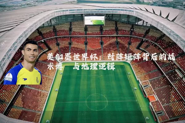 美加墨世界杯：对阵矩阵背后的战术博弈与地理逻辑