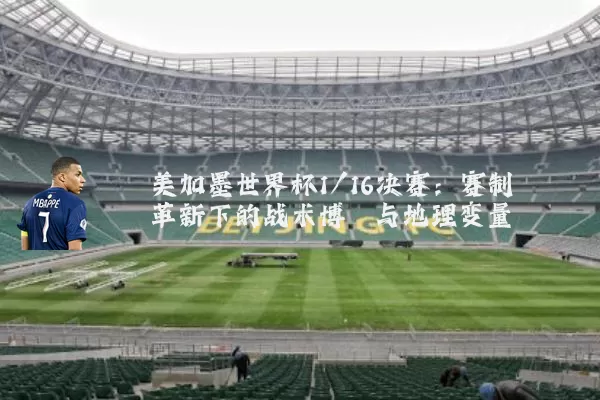 美加墨世界杯1/16决赛:赛制革新下的战术博弈与地理变量