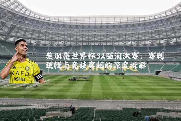 美加墨世界杯32强淘汰赛:赛制逻辑与竞技真相的深度拆解