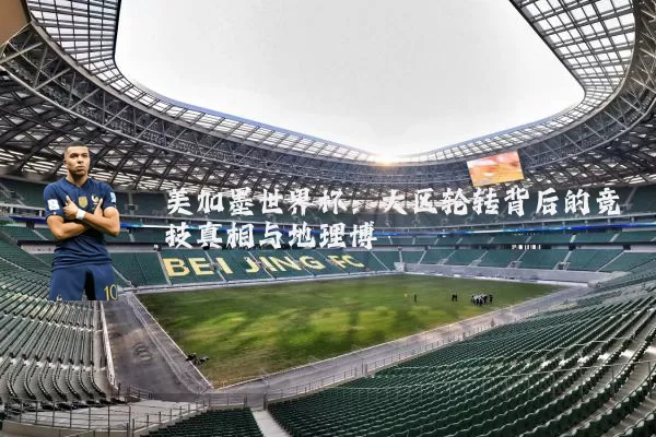 美加墨世界杯:大区轮转背后的竞技真相与地理博弈