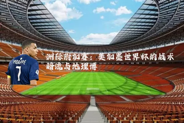洲际附加赛:美加墨世界杯的战术暗流与地理博弈