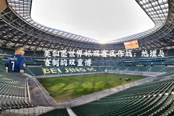 美加墨世界杯双赛区作战:地理与赛制的双重博弈