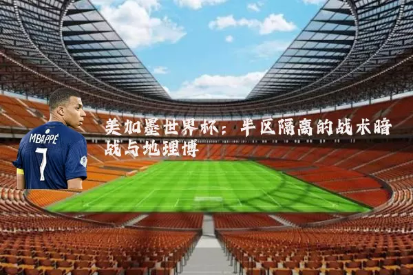 美加墨世界杯：半区隔离的战术暗战与地理博弈