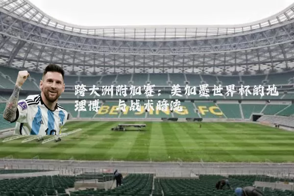 跨大洲附加赛:美加墨世界杯的地理博弈与战术暗流