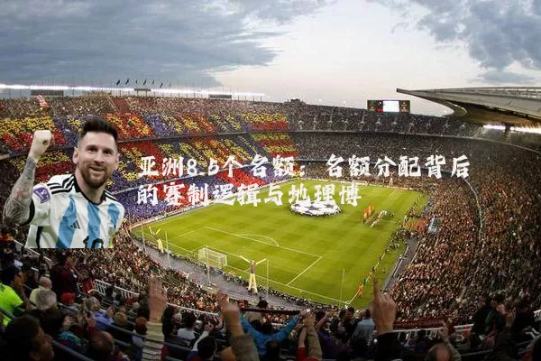 亚洲8.5个名额:名额分配背后的赛制逻辑与地理博弈