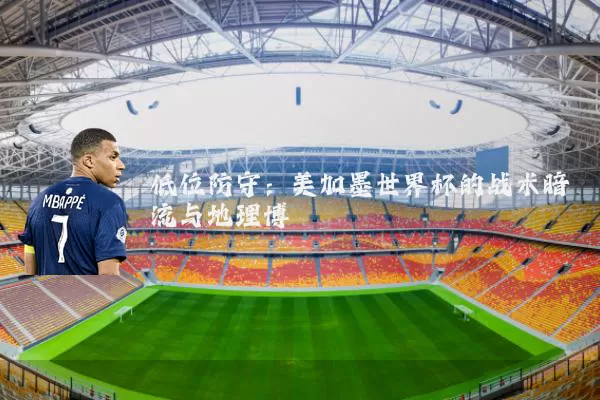 低位防守:美加墨世界杯的战术暗流与地理博弈
