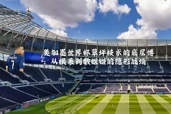 美加墨世界杯草坪技术的底层博弈:从根系到数据链的隐形战场