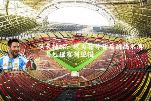 队长袖标:权力符号背后的战术博弈与地理赛制逻辑