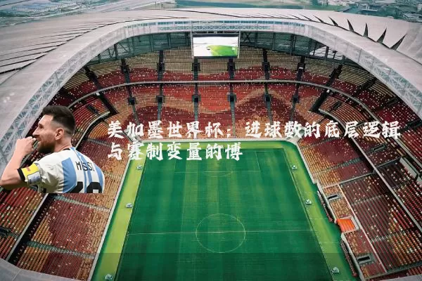 美加墨世界杯:进球数的底层逻辑与赛制变量的博弈