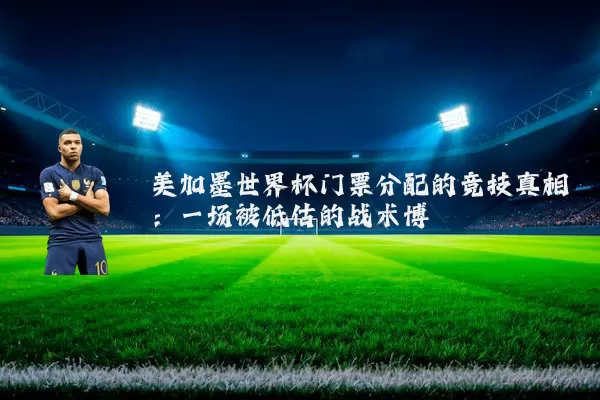 美加墨世界杯门票分配的竞技真相:一场被低估的战术博弈