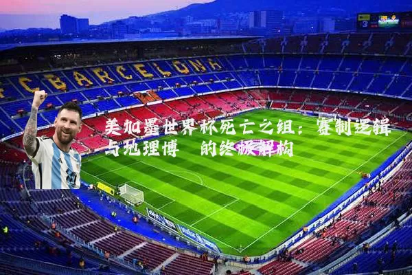 美加墨世界杯死亡之组:赛制逻辑与地理博弈的终极解构