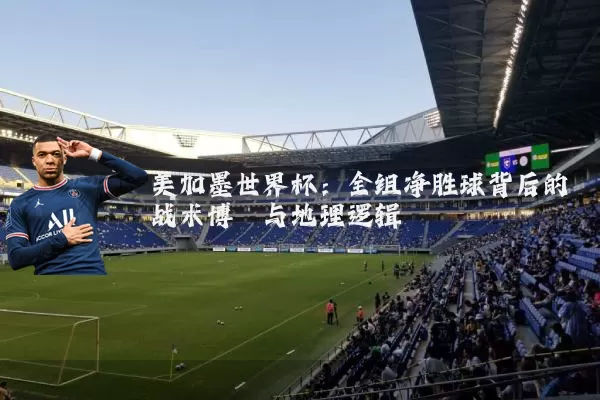 美加墨世界杯:全组净胜球背后的战术博弈与地理逻辑