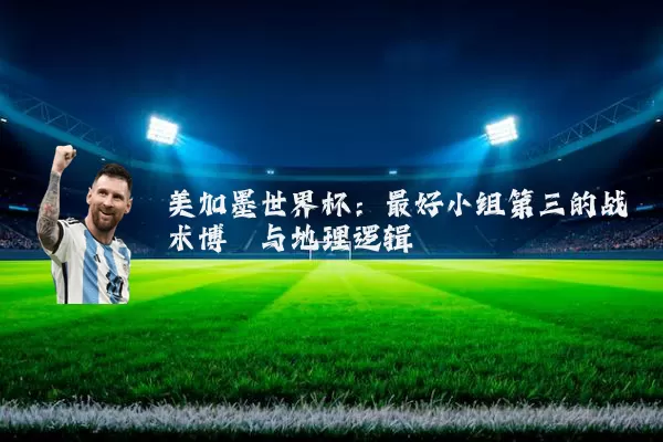 美加墨世界杯:最好小组第三的战术博弈与地理逻辑