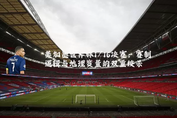 美加墨世界杯1/16决赛:赛制逻辑与地理变量的双重绞杀