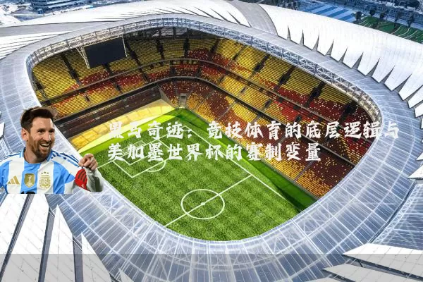 黑马奇迹：竞技体育的底层逻辑与美加墨世界杯的赛制变量