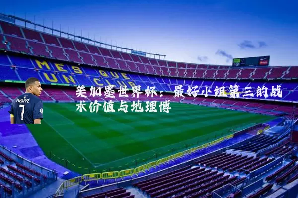 美加墨世界杯：最好小组第三的战术价值与地理博弈