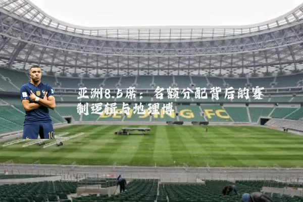 亚洲8.5席:名额分配背后的赛制逻辑与地理博弈
