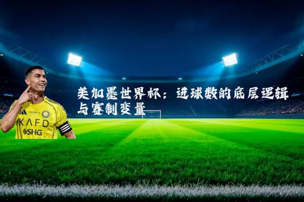 美加墨世界杯：进球数的底层逻辑与赛制变量