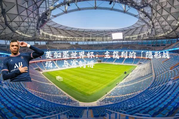 美加墨世界杯:主裁判的「隐形战场」与赛制博弈