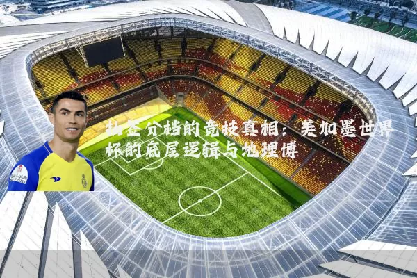 抽签分档的竞技真相:美加墨世界杯的底层逻辑与地理博弈