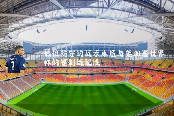 低位防守的战术本质与美加墨世界杯的赛制适配性