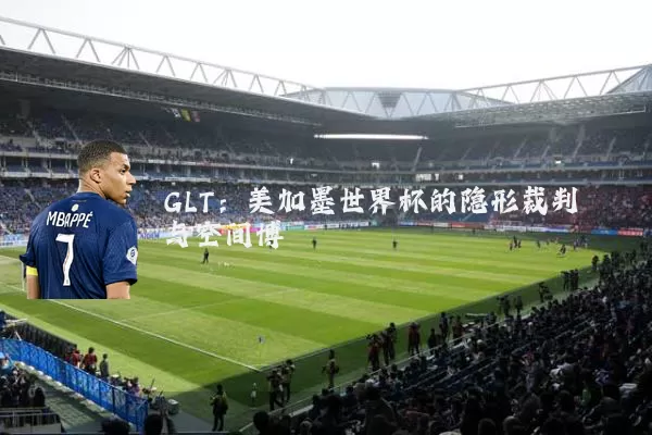 GLT:美加墨世界杯的隐形裁判与空间博弈