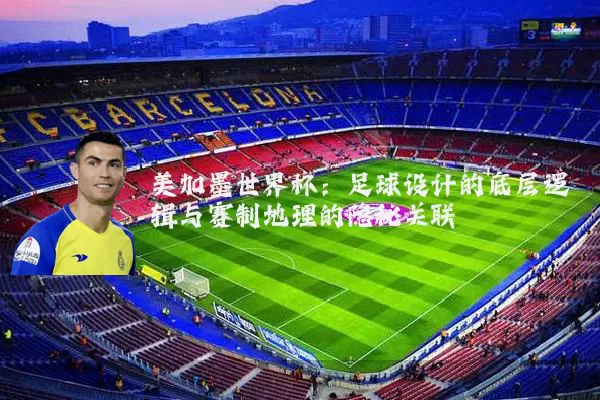 美加墨世界杯:足球设计的底层逻辑与赛制地理的隐秘关联