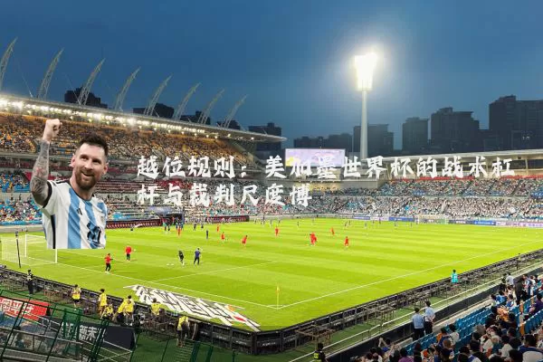 越位规则:美加墨世界杯的战术杠杆与裁判尺度博弈