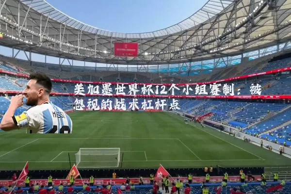 美加墨世界杯12个小组赛制:被忽视的战术杠杆点