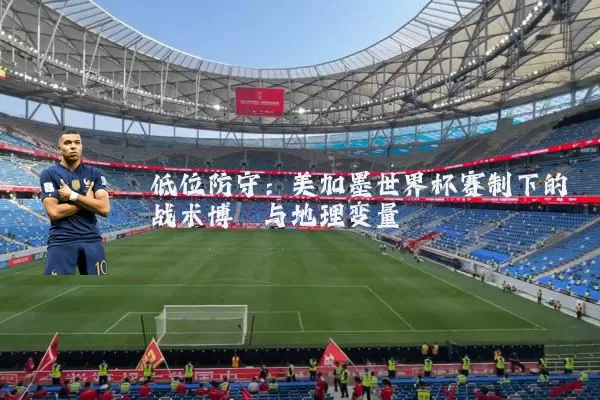 低位防守:美加墨世界杯赛制下的战术博弈与地理变量