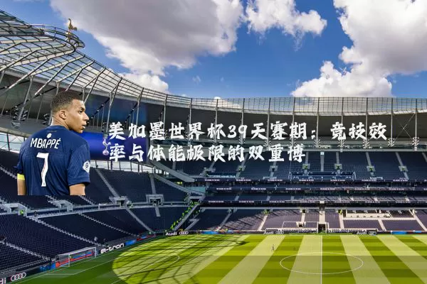 美加墨世界杯39天赛期:竞技效率与体能极限的双重博弈