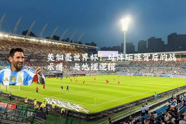 美加墨世界杯:对阵矩阵背后的战术博弈与地理逻辑