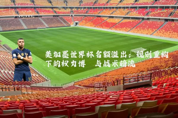 美加墨世界杯名额溢出:规则重构下的权力博弈与战术暗流