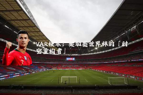 VAR技术:美加墨世界杯的「时空重构者」