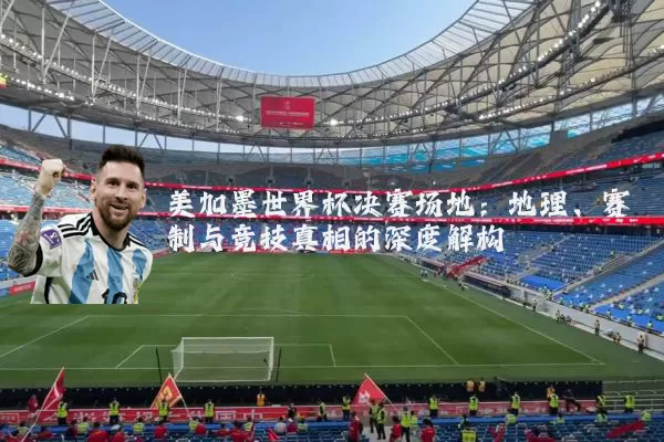 美加墨世界杯决赛场地:地理、赛制与竞技真相的深度解构