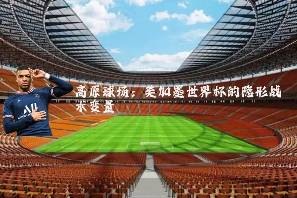 高原球场:美加墨世界杯的隐形战术变量