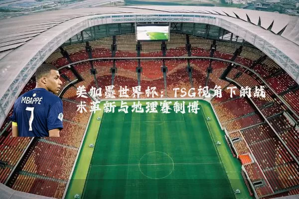 美加墨世界杯:TSG视角下的战术革新与地理赛制博弈