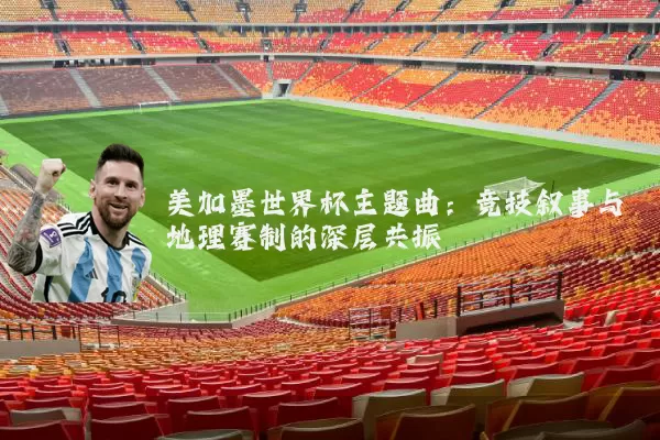 美加墨世界杯主题曲:竞技叙事与地理赛制的深层共振