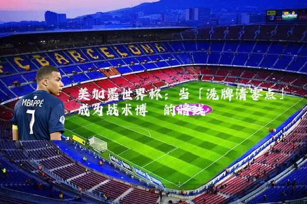 美加墨世界杯:当「洗牌清零点」成为战术博弈的暗线