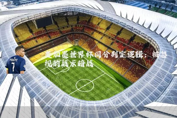 美加墨世界杯同分判定逻辑:被忽视的战术暗战