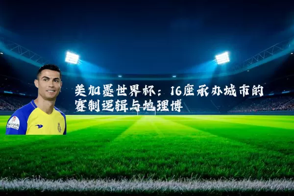 美加墨世界杯：16座承办城市的赛制逻辑与地理博弈