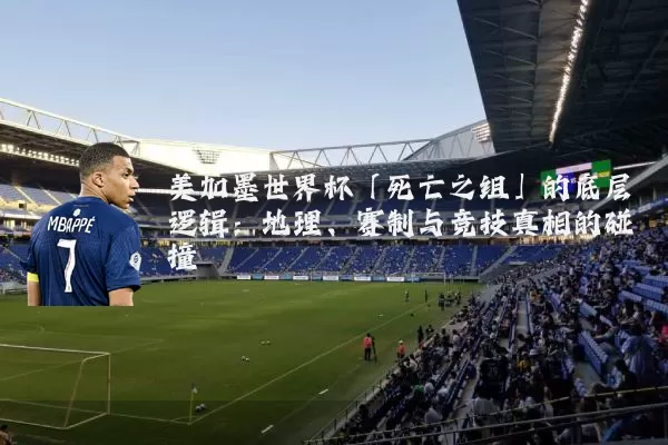 美加墨世界杯「死亡之组」的底层逻辑:地理、赛制与竞技真相的碰撞
