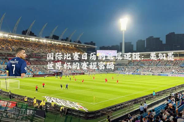 国际比赛日历的底层逻辑:美加墨世界杯的赛程密码