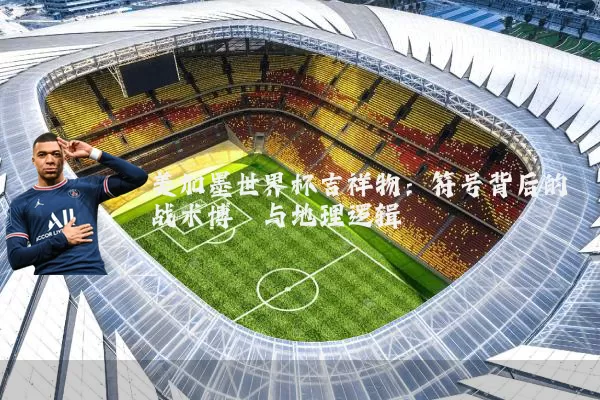 美加墨世界杯吉祥物:符号背后的战术博弈与地理逻辑