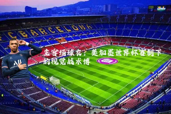 主客场球衣:美加墨世界杯赛制下的视觉战术博弈