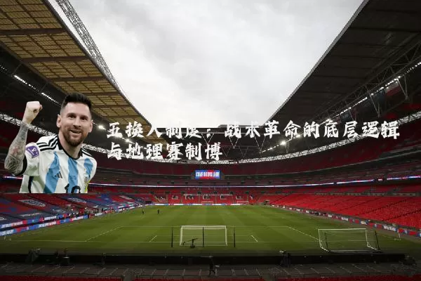 五换人制度:战术革命的底层逻辑与地理赛制博弈