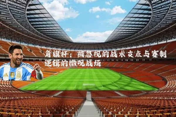 角旗杆:被忽视的战术支点与赛制逻辑的微观战场