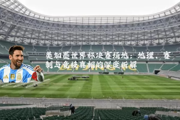 美加墨世界杯决赛场地:地理、赛制与竞技真相的深度拆解